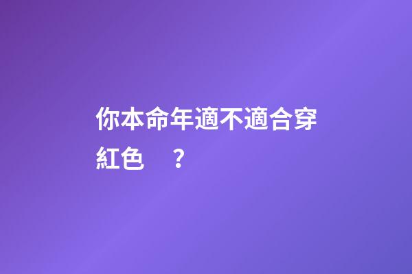 你本命年適不適合穿紅色？